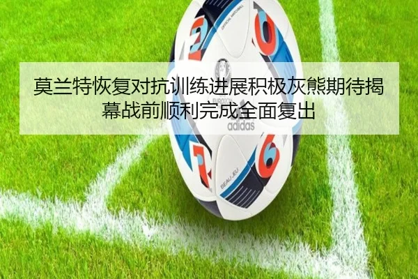 莫兰特恢复对抗训练进展积极灰熊期待揭幕战前顺利完成全面复出