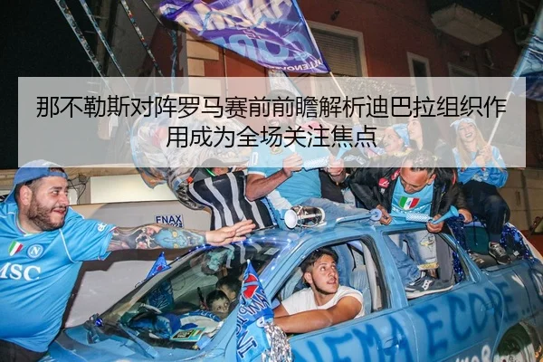 那不勒斯对阵罗马赛前前瞻解析迪巴拉组织作用成为全场关注焦点