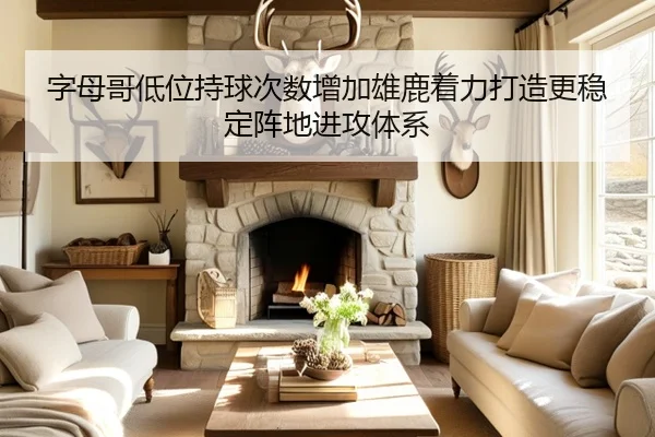 字母哥低位持球次数增加雄鹿着力打造更稳定阵地进攻体系