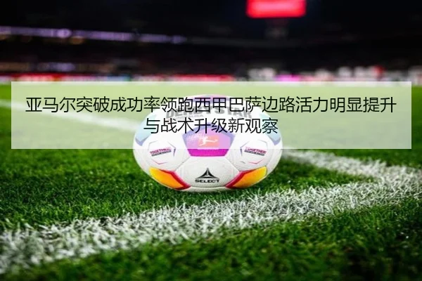 亚马尔突破成功率领跑西甲巴萨边路活力明显提升与战术升级新观察