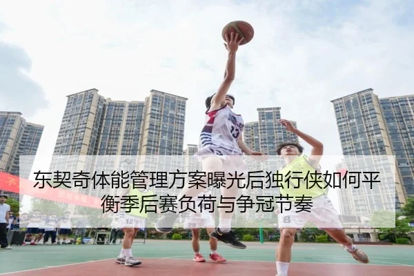 东契奇体能管理方案曝光后独行侠如何平衡季后赛负荷与争冠节奏